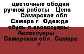 цветочные ободки ручной работы › Цена ­ 350 - Самарская обл., Самара г. Одежда, обувь и аксессуары » Аксессуары   . Самарская обл.,Самара г.